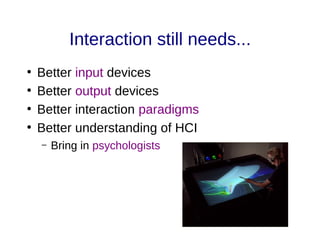 Interaction still needs...
●
Better input devices
●
Better output devices
●
Better interaction paradigms
●
Better understanding of HCI
– Bring in psychologists
 