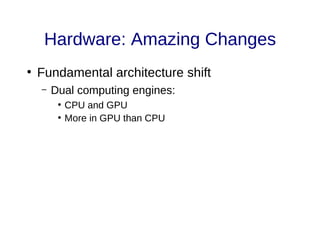 Hardware: Amazing Changes
●
Fundamental architecture shift
– Dual computing engines:
●
CPU and GPU
●
More in GPU than CPU
 