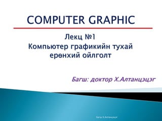 Лекц №1
Компьютер графикийн тухай
ерөнхий ойлголт
Багш: доктор Х.Алтанцэцэг

Багш Х.Алтанцэцэг

 