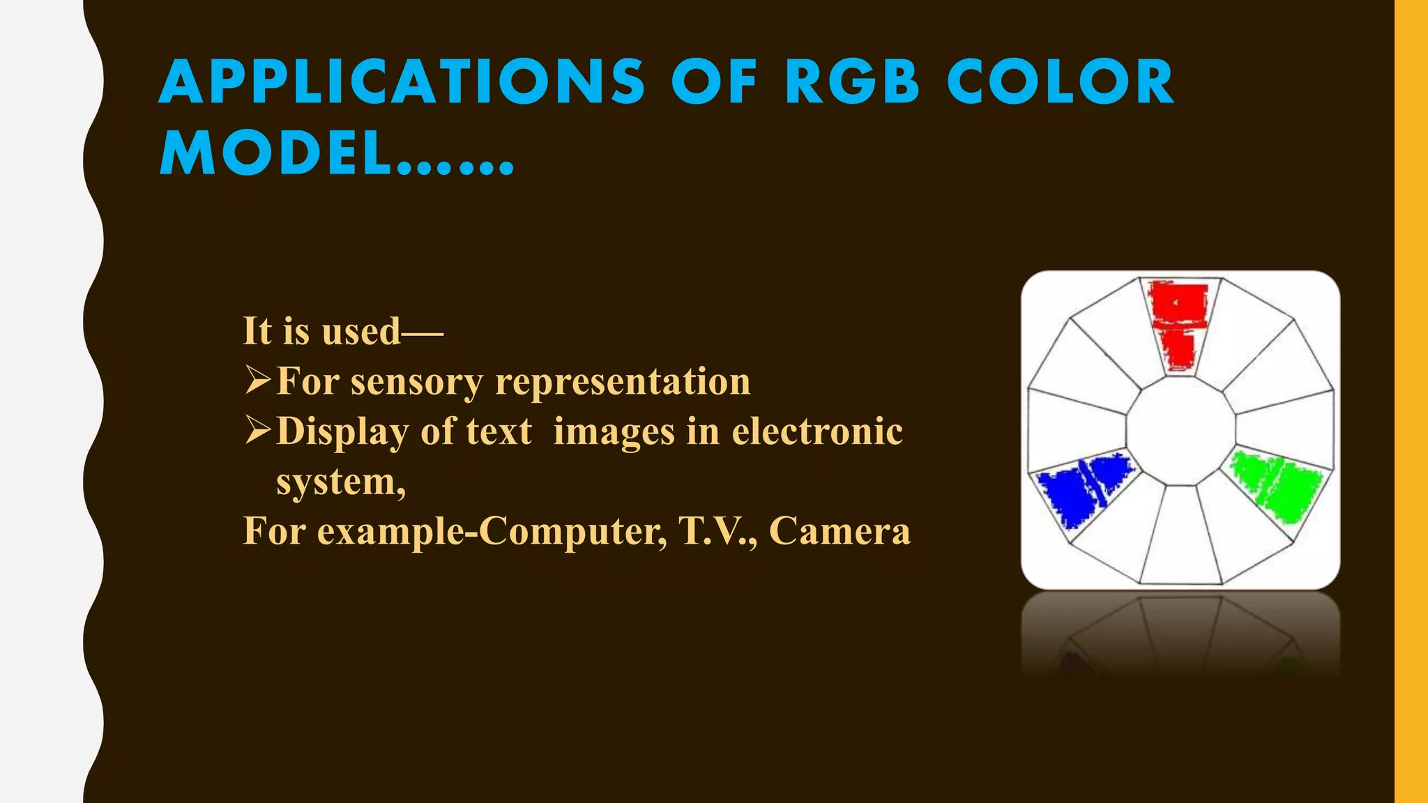 APPLICATIONS OF RGB COLOR
MODEL……
It is used—
For sensory representation
Display of text images in electronic
system,
For example-Computer, T.V., Camera
 