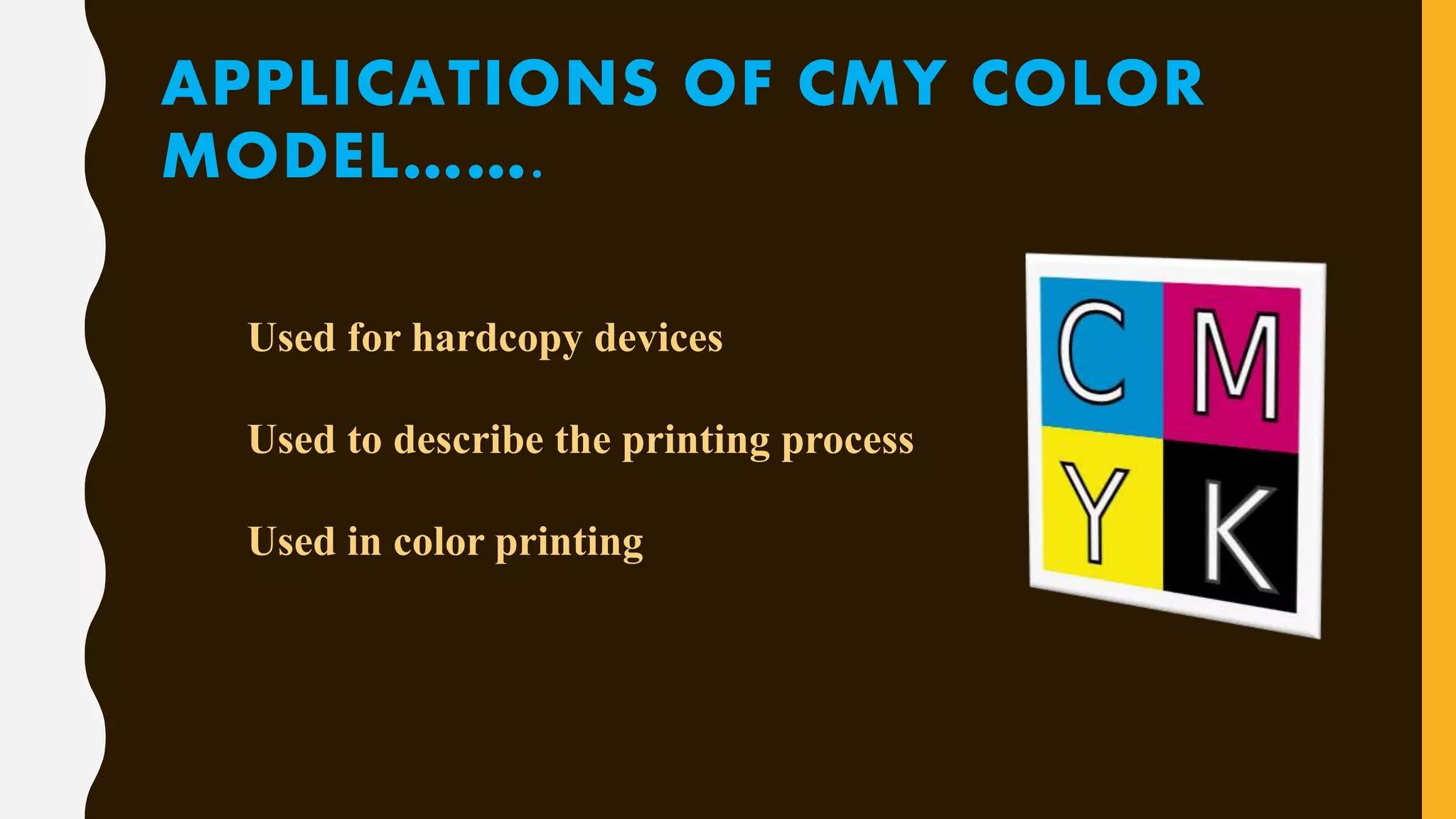 APPLICATIONS OF CMY COLOR
MODEL…….
Used for hardcopy devices
Used to describe the printing process
Used in color printing
 