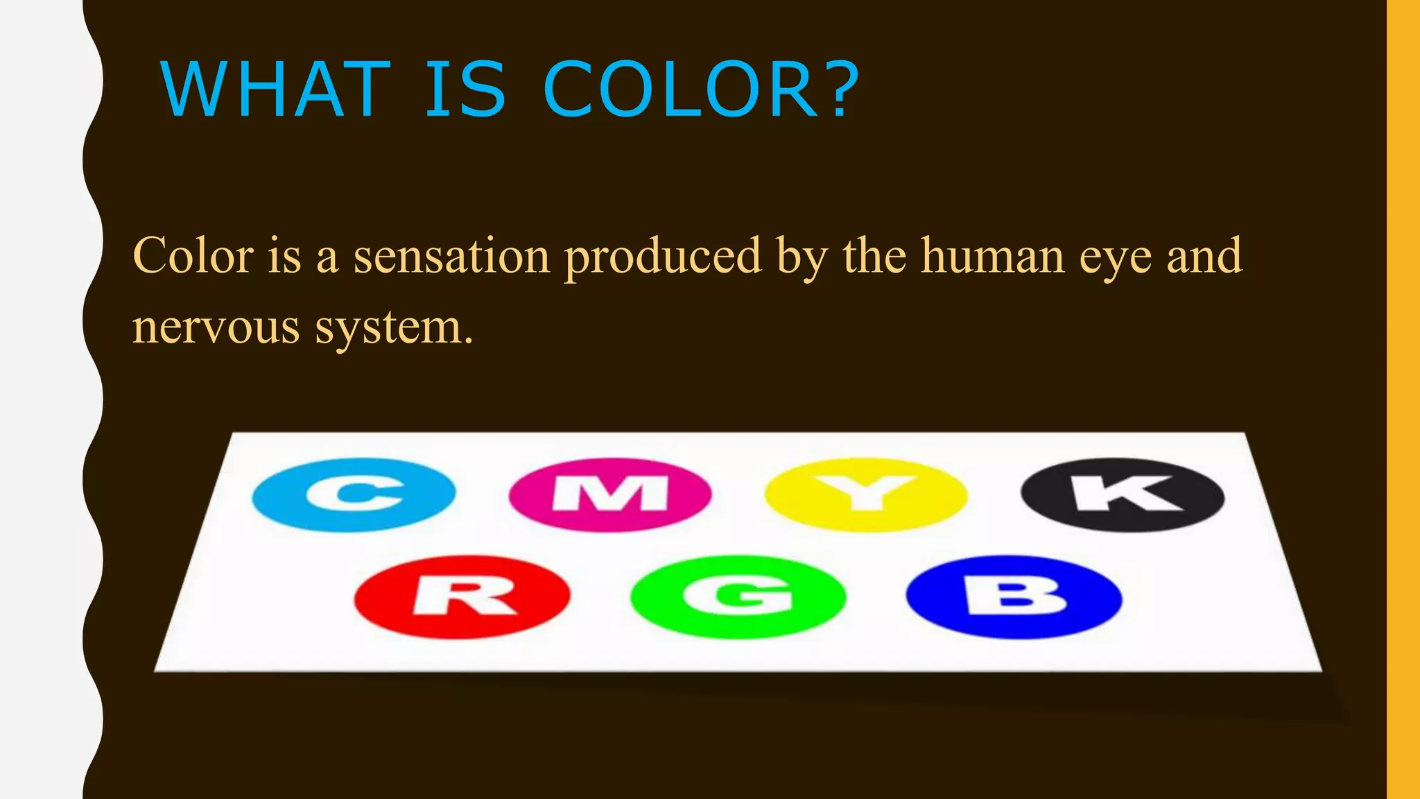 WHAT IS COLOR?
Color is a sensation produced by the human eye and
nervous system.
 