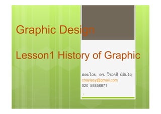 Graphic Design
Lesson1 History of Graphic
Graphic Design
Lesson1 History of Graphic
ສອນໂດຍ: ອຈ. ໃຈລາສີ ຍໍພັນໄຊ
chaylasy@gmail.com
020 58858871
1
 
