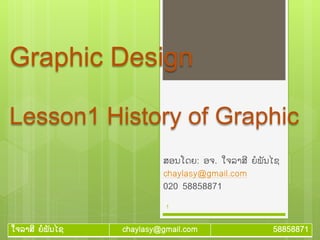 ໃຈລາສີ ຍໍພັນໄຊ chaylasy@gmail.com 58858871
Graphic Design
Lesson1 History of Graphic
ສອນໂດຍ: ອຈ. ໃຈລາສີ ຍໍພັນໄຊ
chaylasy@gmail.com
020 58858871
1
 