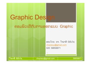 ໃຈລາສີ ຍໍພັນໄຊ chaylasy@gmail.com 58858871
Graphic DesignGraphic Design
ສອນໂດຍ: ອຈ. ໃຈລາສີ ຍໍພັນໄຊ
chaylasy@gmail.com
020 58858871
1
ຄອມພິວເຕີກ ັບການອອກແບບ Graphic
 