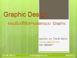 ໃຈລາສີ ຍໍພັນໄຊ chaylasy@gmail.com 58858871
Graphic Design
ສອນໂດຍ: ອຈ. ໃຈລາສີ ຍໍພັນໄຊ
chaylasy@gmail.com
020 58858871
1
ຄອມພິວເຕີກ ັບການອອກແບບ Graphic
 