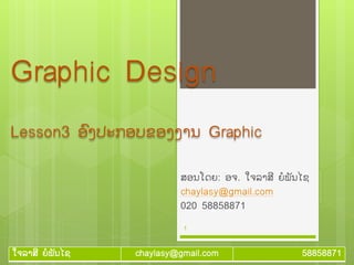 ໃຈລາສີ ຍໍພັນໄຊ chaylasy@gmail.com 58858871
Graphic Design
Lesson3 ອົງປະກອບຂອງງານ Graphic
ສອນໂດຍ: ອຈ. ໃຈລາສີ ຍໍພັນໄຊ
chaylasy@gmail.com
020 58858871
1
 