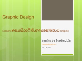 Graphic Design
Lesson3 ຄອມພິ ວເຕີ ກັ ບການອອກແບບ Graphic
ສອນໂດຍ: ອຈ. ໃຈລາສີ ຍໍ ພັ ນໄຊ
chaylasy@gmail.com
020 77807307
1
 
