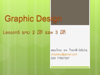 Graphic Design
ສອນໂດຍ: ອຈ. ໃຈລາສີ ຍໍພັນໄຊ
chaylasy@gmail.com
020 77807307
1
Lesson5 ພາບ 2 ມິຕິ ແລະ 3 ມິຕິ
 