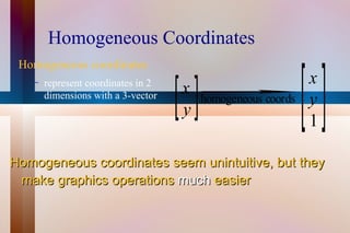 Homogeneous Coordinates Homogeneous coordinates represent coordinates in 2 dimensions with a 3-vector Homogeneous coordinates seem unintuitive, but they make graphics operations  much  easier 