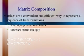 Matrix Composition Matrices are a convenient and efficient way to represent a sequence of transformations General purpose representation Hardware matrix multiply p ’ = (T * (R * (S* p )  )  ) p ’ = (T*R*S) *  p 