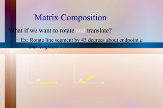 Matrix Composition What if we want to rotate  and  translate? Ex:  Rotate line segment by 45 degrees about endpoint  a   and lengthen a a 