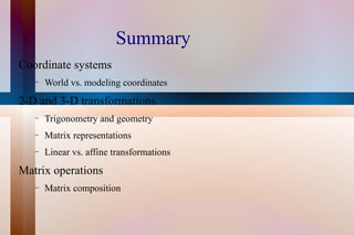 Summary Coordinate systems World vs. modeling coordinates 2-D and 3-D transformations Trigonometry and geometry Matrix representations Linear vs. affine transformations Matrix operations Matrix composition 