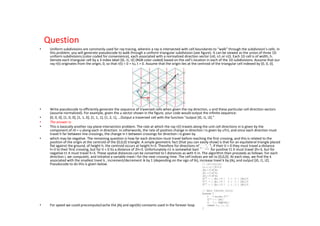 Question
•    Uniform subdivisions are commonly used for ray tracing, wherein a ray is intersected with cell boundaries to “walk” through the subdivision’s cells. In
     this problem, you will generate pseudocode to walk through a uniform triangular subdivision (see figure). It can be viewed as the union of three 1D
     uniform subdivisions (color-coded for convenience), each associated with a normalized direction vector (n0, n1 or n2). Each 1D cell is of width, h.
     Denote each triangular cell by a 3-index label [i0, i1, i2] (RGB color coded) based on the cell’s location in each of the 1D subdivisions. Assume that our
     ray r(t) originates from the origin, 0, so that r(t) = 0 + tu, t > 0. Assume that the origin lies at the centroid of the triangular cell indexed by [0, 0, 0].




•    Write pseudocode to efficiently generate the sequence of traversed cells when given the ray direction, u and these particular cell direction vectors
     (assume normalized). For example, given the u vector shown in the figure, your code would output the infinite sequence:
•    [0, 0, 0], [1, 0, 0], [1, 1, 0], [1, 1, 1], [1, 2, 1], …Output a traversed cell with the function “output [i0, i1, i2].”
•    The answer is:
•    This is basically another ray-plane intersection problem. The rate at which the ray r(t) travels along the unit cell directions ni is given by the
     component of r0 = u along each ni direction. In otherwords, the rate of position change in direction i is given by uTni, and since each direction must
     travel h far between line crossings, the change in t between crossings for direction i is given by
•    which may be negative. The remaining question is how far each direction must travel before reaching the first crossing, and this is related to the
     position of the origin at the centroid of the [0,0,0] triangle. A simple geometric fact (that you can easily show) is that for an equilateral triangle placed
     flat against the ground, of height h, the centroid occurs at height h=3. Therefore for directions n0 and n2, if their ti > 0 they must travel a distance
     h=3 to their first crossing, but for ti < 0 its a distance of 2h=3. Unfortunately n1 is somewhat backwards: for positive t1 it must travel 2h=3, but for
     negative t1 it must travel h=3. These spatial distances can be converted to t distances as with ti in. The algorithm then proceeds as follows. For each
     direction i, we computeti, and initialize a variable tnext i for the next crossing time. The cell indices are set to [0,0,0]. At each step, we find the k
     associated with the smallest tnext k , increment/decrement ik by 1 (depending on the sign of tk), increase tnext k by jtkj, and output [i0, i1, i2].
     Pseudocode to do this is given below.




•    For speed we could precompute/cache the jtkj and sign(tk) constants used in the forever loop.
 
