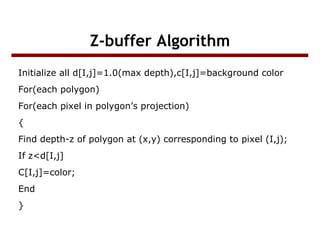 Z-buffer Algorithm
Initialize all d[I,j]=1.0(max depth),c[I,j]=background color
For(each polygon)
For(each pixel in polygon’s projection)
{
Find depth-z of polygon at (x,y) corresponding to pixel (I,j);
If z<d[I,j]
C[I,j]=color;
End
}

 
