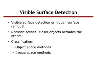Visible Surface Detection
●

●

●

Visible surface detection or hidden surface
removal.
Realistic scenes: closer objects occludes the
others.
Classification:
–

Object space methods

–

Image space methods

 