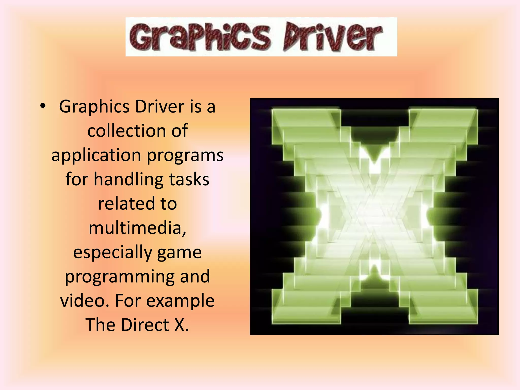 • Graphics Driver is a
collection of
application programs
for handling tasks
related to
multimedia,
especially game
programming and
video. For example
The Direct X.

 