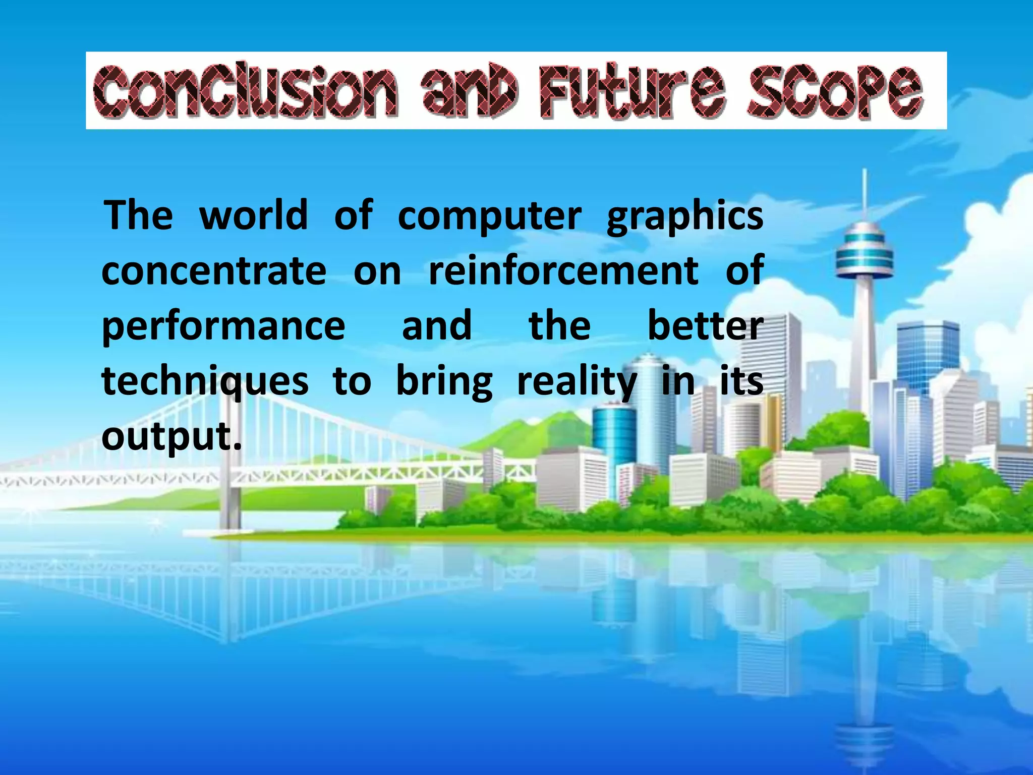 The world of computer graphics
concentrate on reinforcement of
performance and the better
techniques to bring reality in its
output.

 