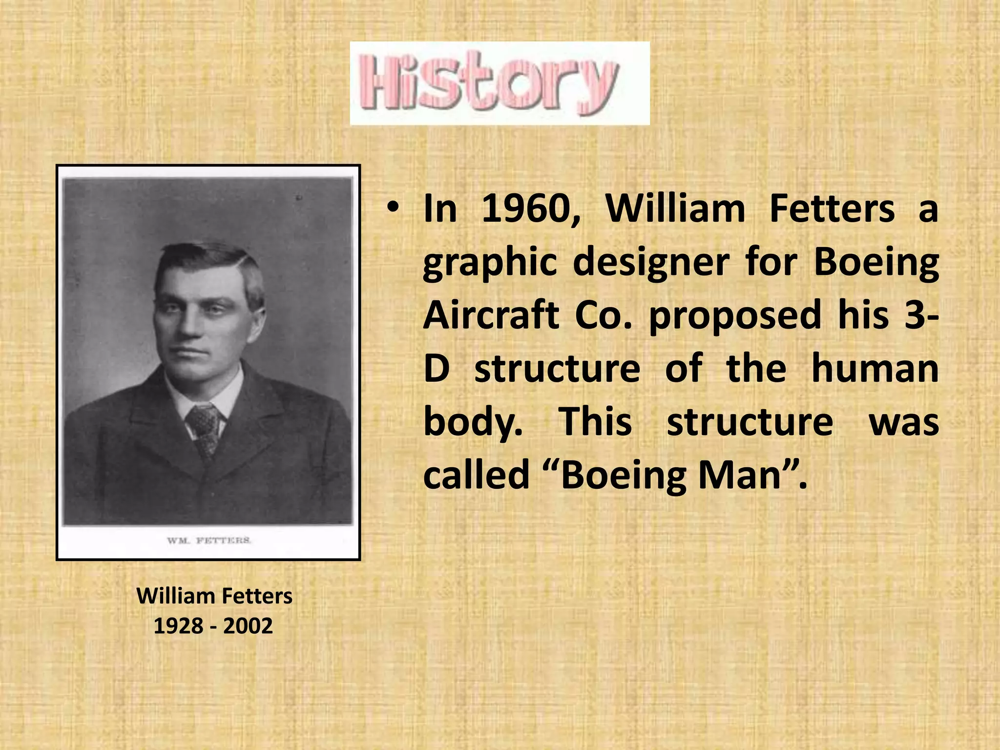 • In 1960, William Fetters a
graphic designer for Boeing
Aircraft Co. proposed his 3D structure of the human
body. This structure was
called “Boeing Man”.
William Fetters
1928 - 2002

 