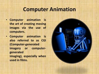 Computer Animation
• Computer animation is
the art of creating moving
images via the use of
computers.
• Computer animation is
also referred to as CGI
(Computer-generated
imagery or computergenerated
imaging), especially when
used in films.

 