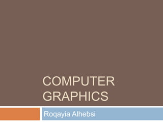 COMPUTER
GRAPHICS
Roqayia Alhebsi

 