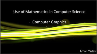 Use of Mathematics in Computer Science
Computer Graphics

Aman Yadav

 