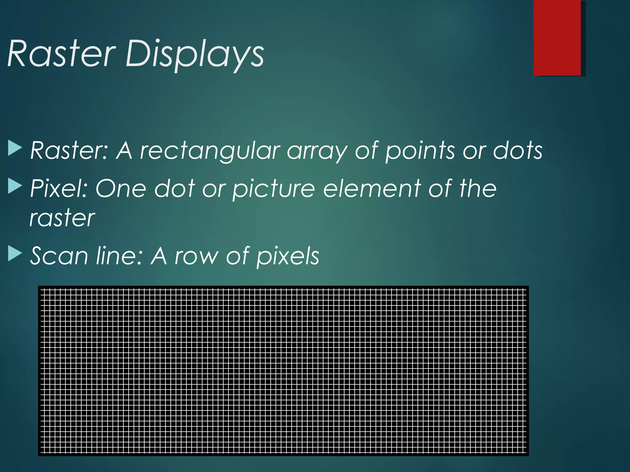 Raster Displays
 Raster: A rectangular array of points or dots
 Pixel: One dot or picture element of the
raster
 Scan line: A row of pixels
 