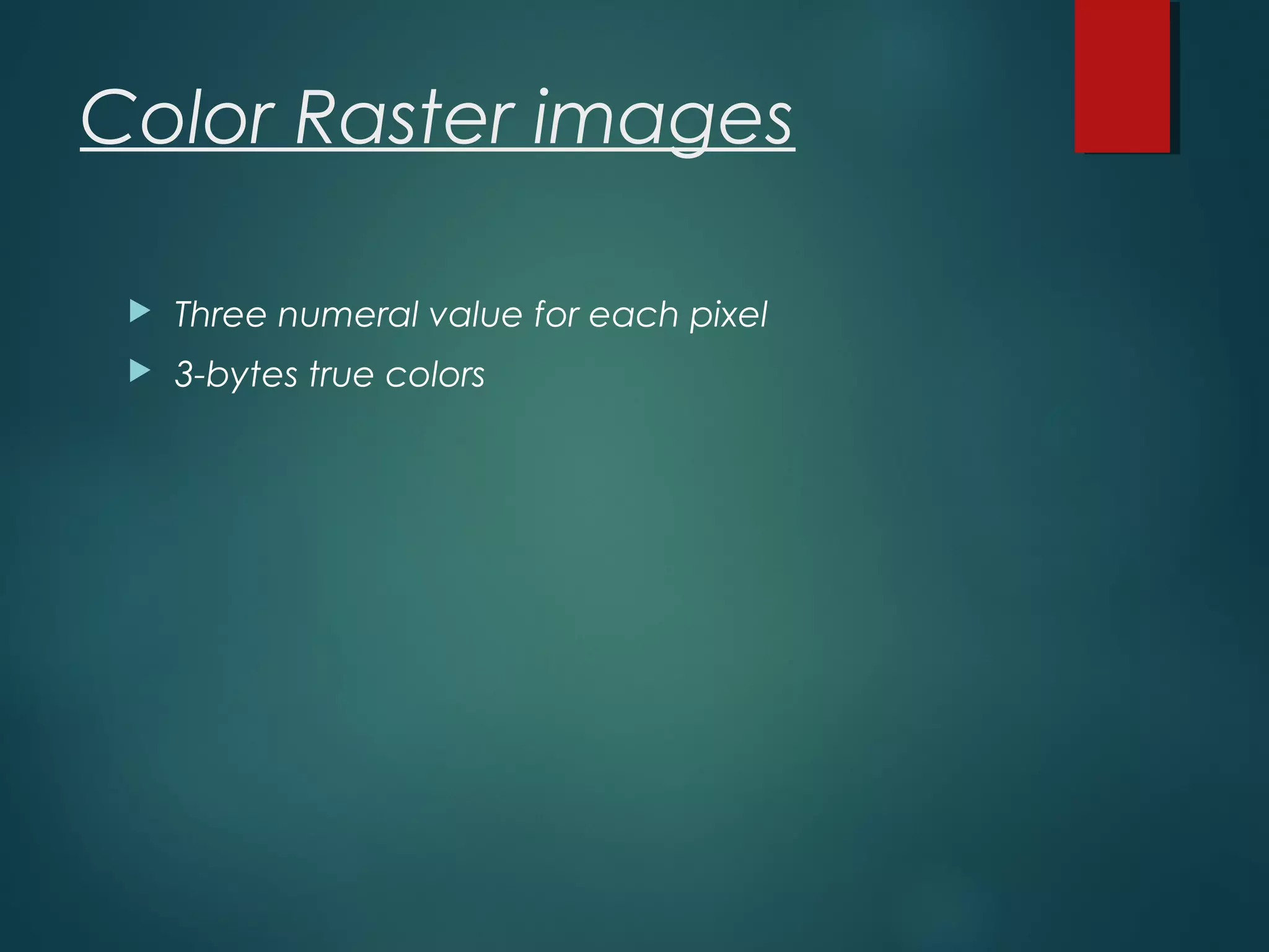 Color Raster images
 Three numeral value for each pixel
 3-bytes true colors
 