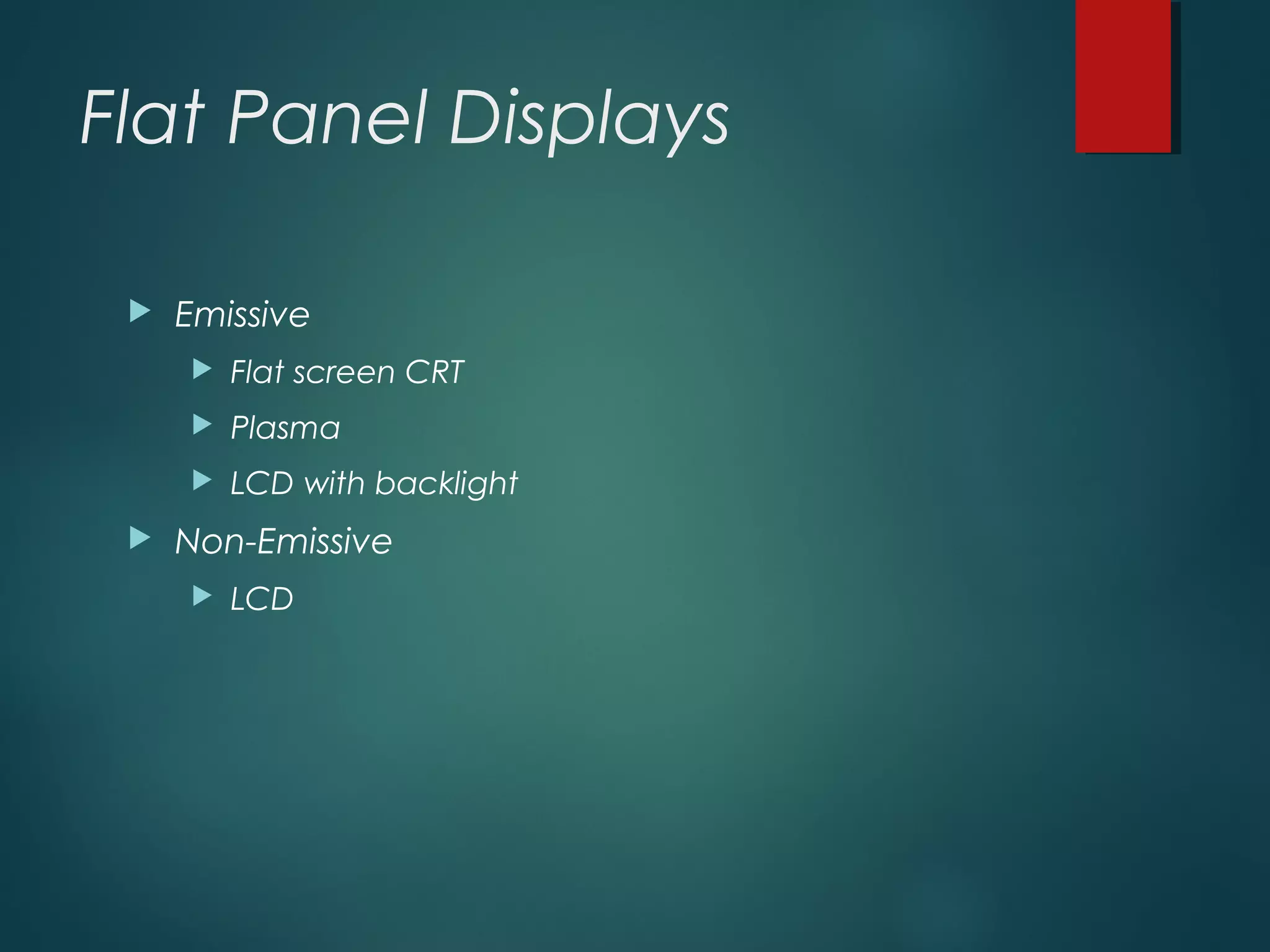 Flat Panel Displays
 Emissive
 Flat screen CRT
 Plasma
 LCD with backlight
 Non-Emissive
 LCD
 