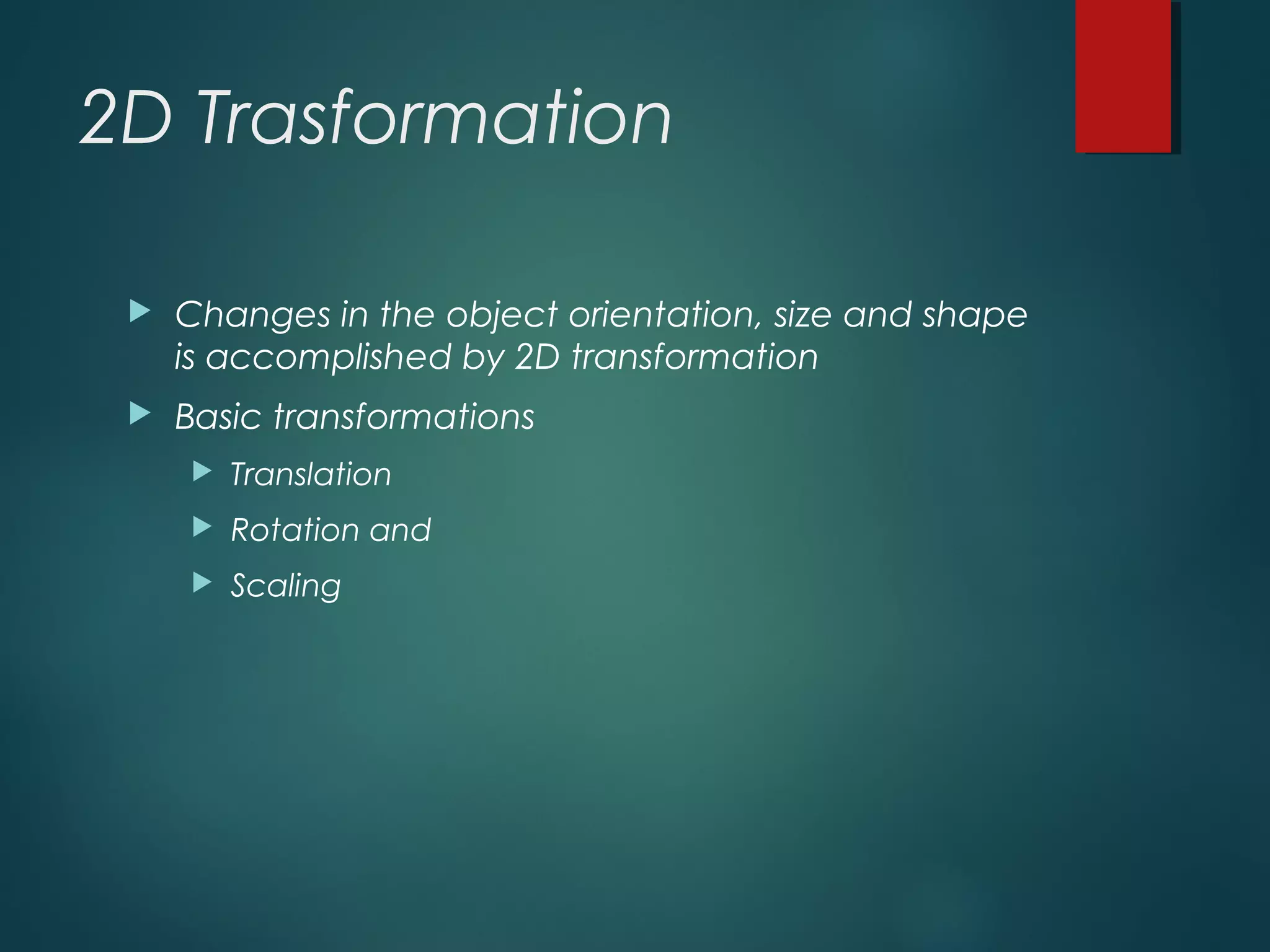 2D Trasformation
 Changes in the object orientation, size and shape
is accomplished by 2D transformation
 Basic transformations
 Translation
 Rotation and
 Scaling
 