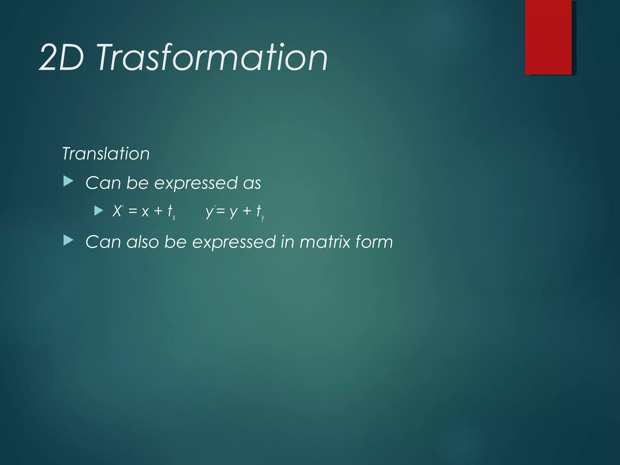 2D Trasformation
Translation
 Can be expressed as
 X’
= x + tx y’
= y + ty
 Can also be expressed in matrix form
 
