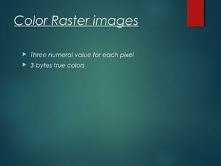 Color Raster images
 Three numeral value for each pixel
 3-bytes true colors
 