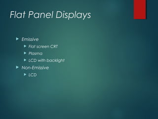 Flat Panel Displays
 Emissive
 Flat screen CRT
 Plasma
 LCD with backlight
 Non-Emissive
 LCD
 