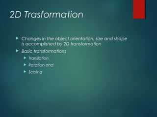 2D Trasformation
 Changes in the object orientation, size and shape
is accomplished by 2D transformation
 Basic transformations
 Translation
 Rotation and
 Scaling
 