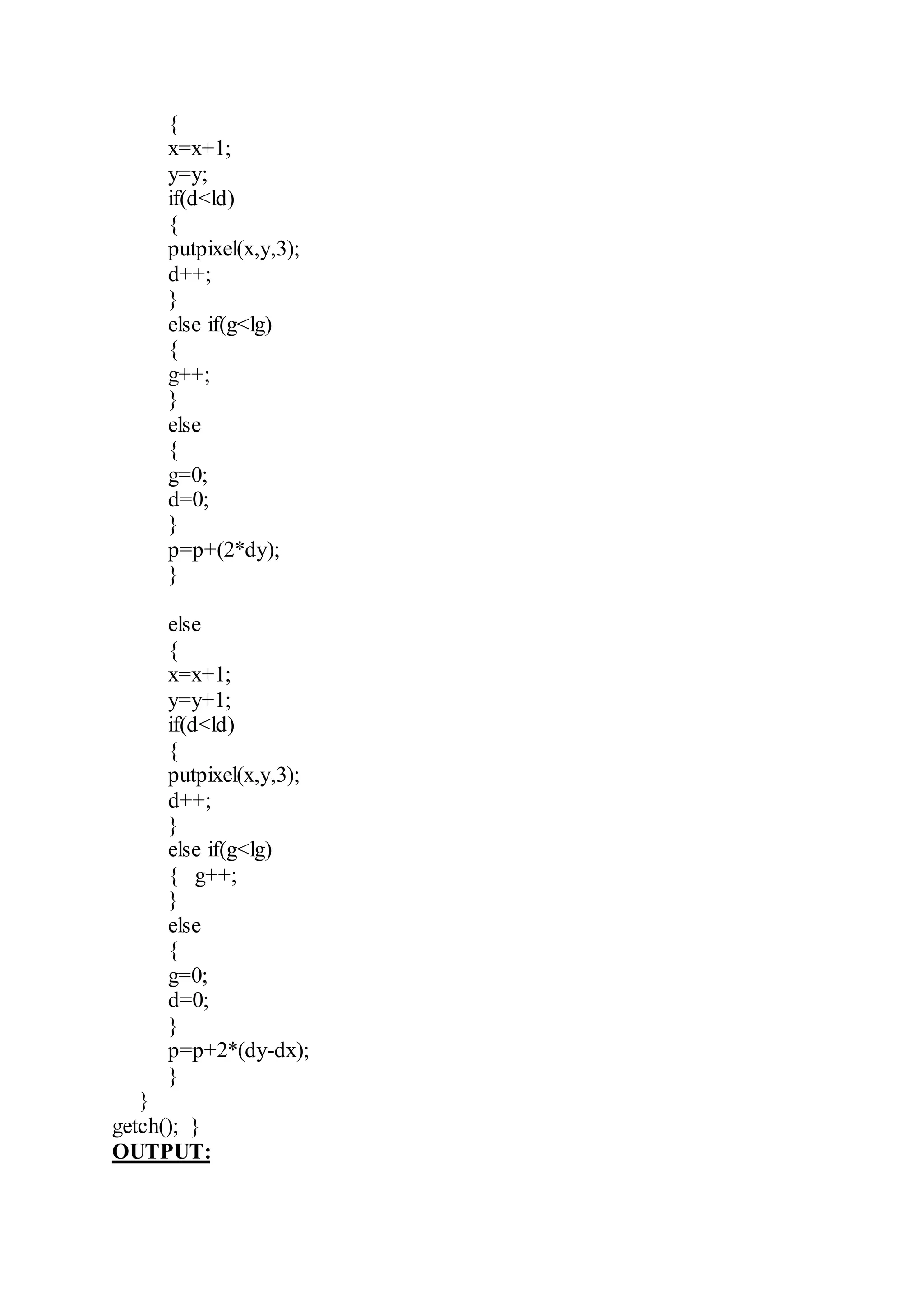 {
x=x+1;
y=y;
if(d<ld)
{
putpixel(x,y,3);
d++;
}
else if(g<lg)
{
g++;
}
else
{
g=0;
d=0;
}
p=p+(2*dy);
}
else
{
x=x+1;
y=y+1;
if(d<ld)
{
putpixel(x,y,3);
d++;
}
else if(g<lg)
{ g++;
}
else
{
g=0;
d=0;
}
p=p+2*(dy-dx);
}
}
getch(); }
OUTPUT:
 