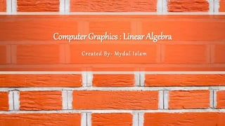 Computer Graphics : Linear Algebra
Created By- Mydul Islam
 