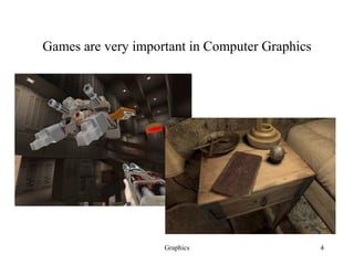 Graphics 4
Games are very important in Computer Graphics
 