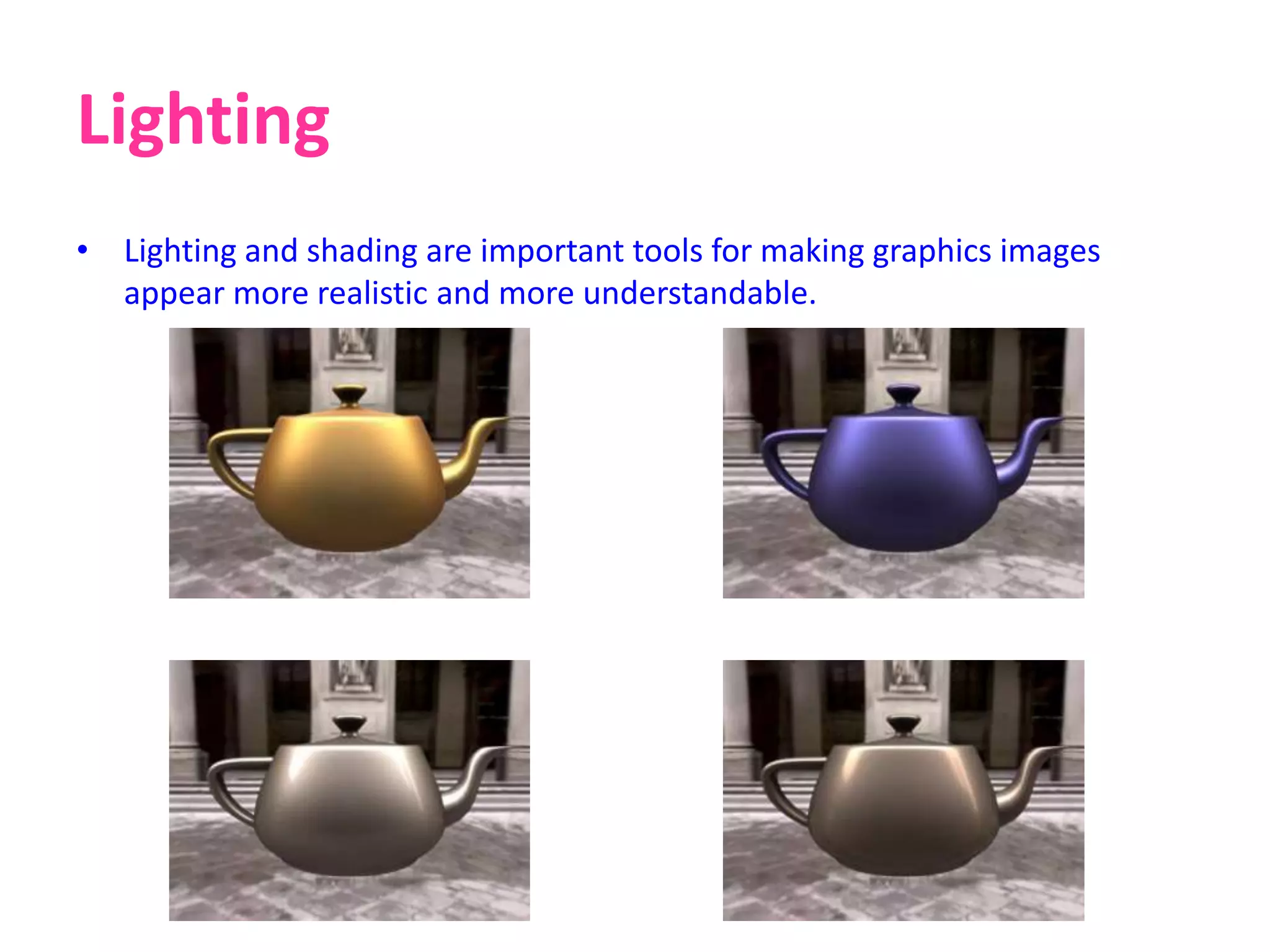 Lighting
• Lighting and shading are important tools for making graphics images
appear more realistic and more understandable.
 