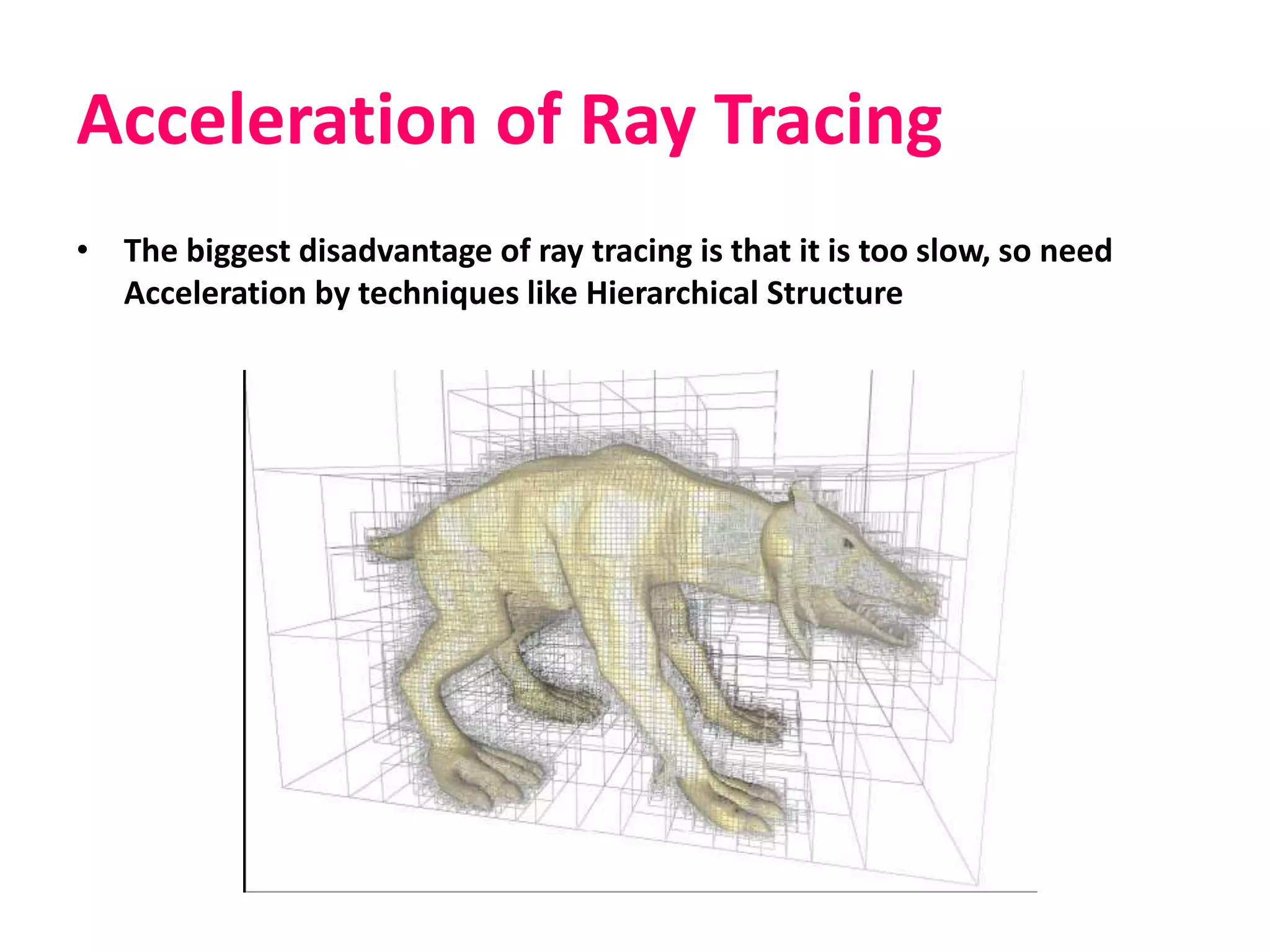 Acceleration of Ray Tracing
• The biggest disadvantage of ray tracing is that it is too slow, so need
Acceleration by techniques like Hierarchical Structure
 