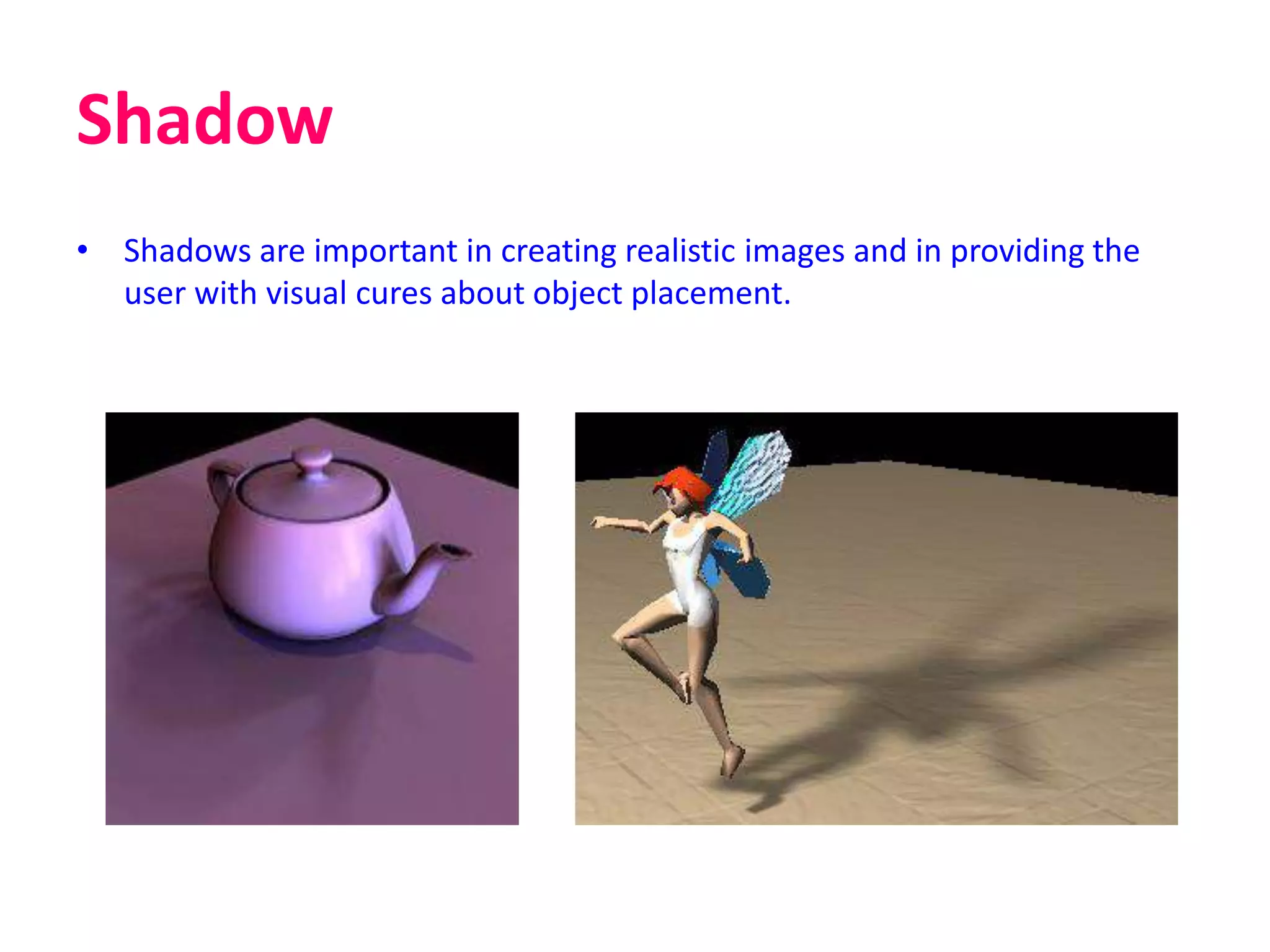 Shadow
• Shadows are important in creating realistic images and in providing the
user with visual cures about object placement.
 