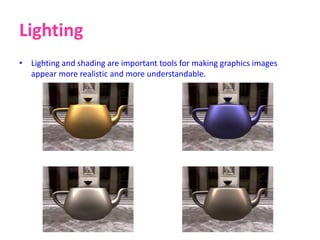 Lighting
• Lighting and shading are important tools for making graphics images
appear more realistic and more understandable.
 
