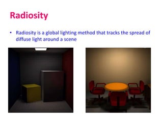 Radiosity
• Radiosity is a global lighting method that tracks the spread of
diffuse light around a scene
 