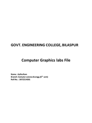 GOVT. ENGINEERING COLLEGE, BILASPUR
Computer Graphics labs File
Name : AalhaRam
Branch: Comuter science &engg.(6th
sem)
Roll No. : 3072214301
 