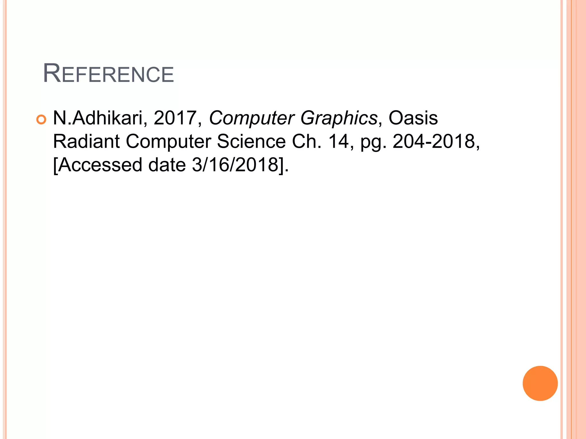 REFERENCE
 N.Adhikari, 2017, Computer Graphics, Oasis
Radiant Computer Science Ch. 14, pg. 204-2018,
[Accessed date 3/16/2018].
 
