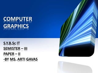 COMPUTER
GRAPHICS
S.Y.B.Sc IT
SEMISTER – III
PAPER – II
-BY MS. ARTI GAVAS
 