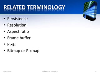 RELATED TERMINOLOGY
• Persistence
• Resolution
• Aspect ratio
• Frame buffer
• Pixel
• Bitmap or Pixmap
4/26/2020 COMPUTER GRAPHICS 35
 