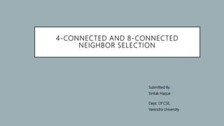 4-CONNECTED AND 8-CONNECTED
NEIGHBOR SELECTION
Submitted By
Sintiak Haque
Dept. Of CSE,
Varendra University
 