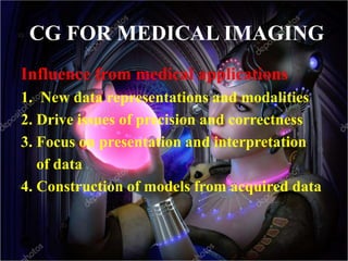 CG FOR MEDICAL IMAGING
Influence from medical applications
1. New data representations and modalities
2. Drive issues of precision and correctness
3. Focus on presentation and interpretation
of data
4. Construction of models from acquired data
 