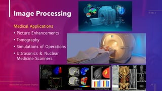 Introduction to Computer Graphics 24
IT Elec 2
Medical Applications
• Picture Enhancements
• Tomography
• Simulations of Operations
• Ultrasonics & Nuclear
Medicine Scanners
Image Processing
 