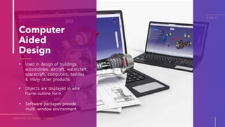 Computer
Aided
Design
• Used in design of buildings,
automobiles, aircraft, watercraft,
spacecraft, computers, textiles
& many other products
Introduction to Computer Graphics 7
IT Elec 2
• Objects are displayed in wire
frame outline form.
• Software packages provide
multi-window environment
 